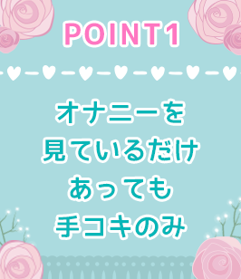 POINT1 オナニーを見ているだけ、あっても手コキのみ