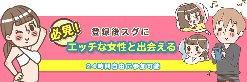 登録後スグにエッチな女性と出会える。24時間自由に参加可能