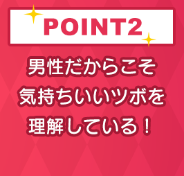 POINT2 男性だからこそ気持ちいいツボを理解している！