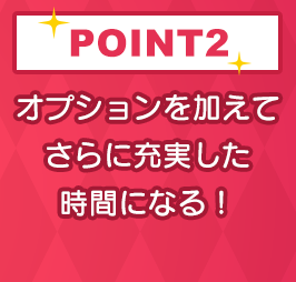 POINT2 オプションを加えてさらに充実した時間になる！